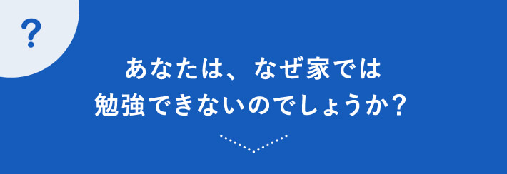 あなたは、なぜ家では勉強できないのでしょうか？